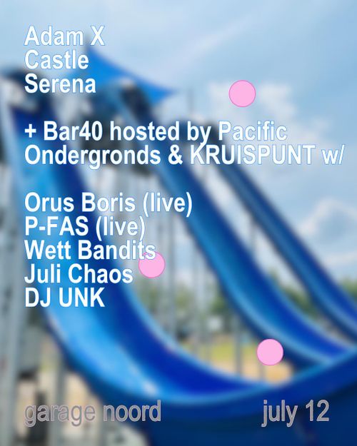 Adam X, Castle, Serena + Bar40 hosted by Pacific Ondergronds & KRUISPUNT w/ Orus Boris (live), P-FAS (live), Wett Bandits, Juli Chaos, DJ UNK